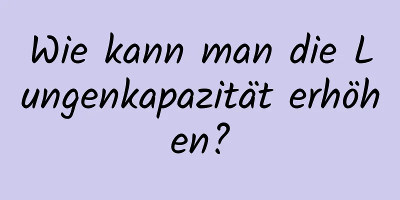 Wie kann man die Lungenkapazität erhöhen?