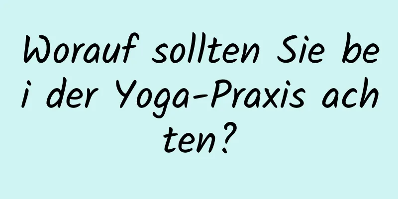 Worauf sollten Sie bei der Yoga-Praxis achten?