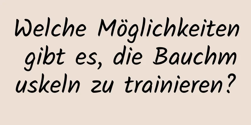 Welche Möglichkeiten gibt es, die Bauchmuskeln zu trainieren?