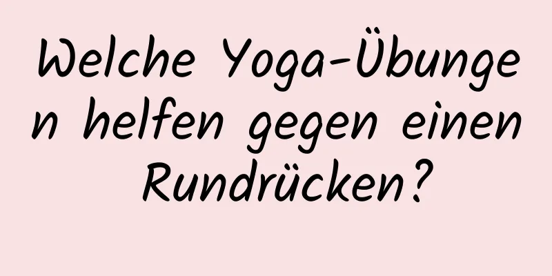 Welche Yoga-Übungen helfen gegen einen Rundrücken?