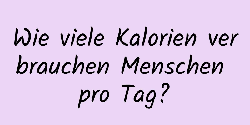 Wie viele Kalorien verbrauchen Menschen pro Tag?