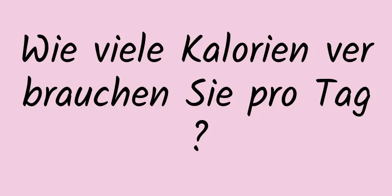 Wie viele Kalorien verbrauchen Sie pro Tag?