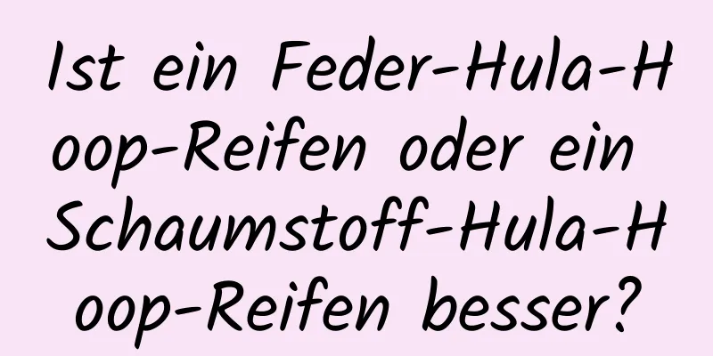 Ist ein Feder-Hula-Hoop-Reifen oder ein Schaumstoff-Hula-Hoop-Reifen besser?