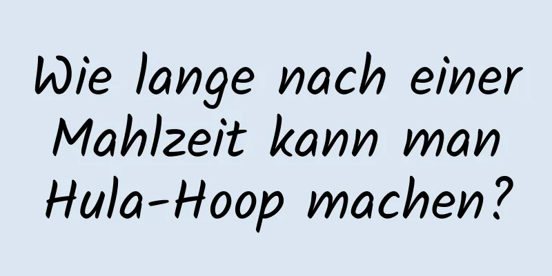 Wie lange nach einer Mahlzeit kann man Hula-Hoop machen?