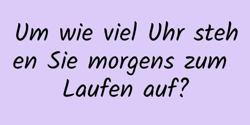 Um wie viel Uhr stehen Sie morgens zum Laufen auf?