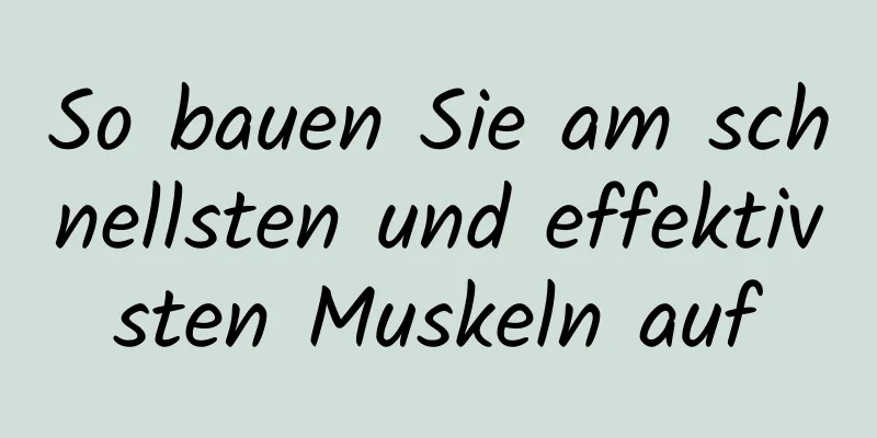 So bauen Sie am schnellsten und effektivsten Muskeln auf