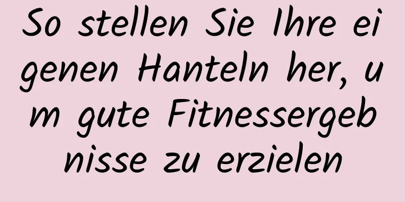 So stellen Sie Ihre eigenen Hanteln her, um gute Fitnessergebnisse zu erzielen