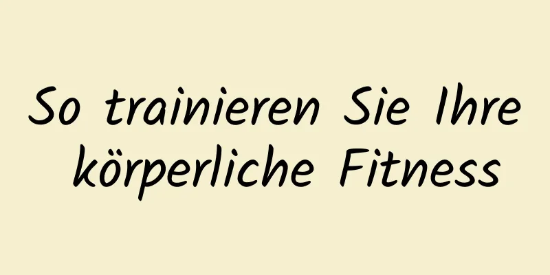 So trainieren Sie Ihre körperliche Fitness