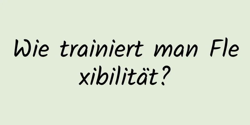 Wie trainiert man Flexibilität?