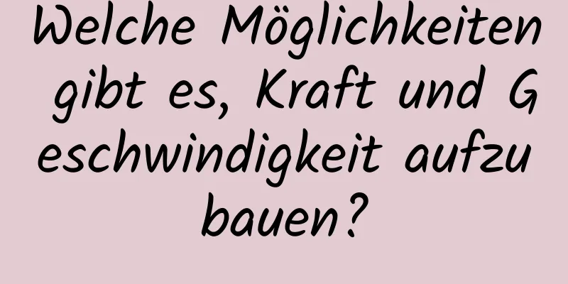 Welche Möglichkeiten gibt es, Kraft und Geschwindigkeit aufzubauen?