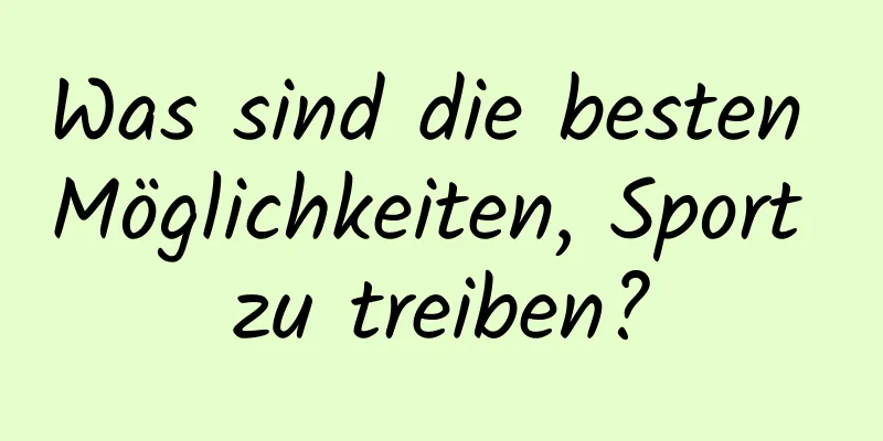 Was sind die besten Möglichkeiten, Sport zu treiben?