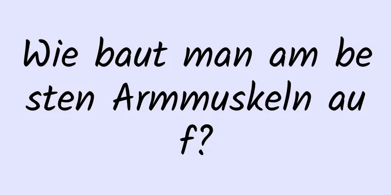 Wie baut man am besten Armmuskeln auf?