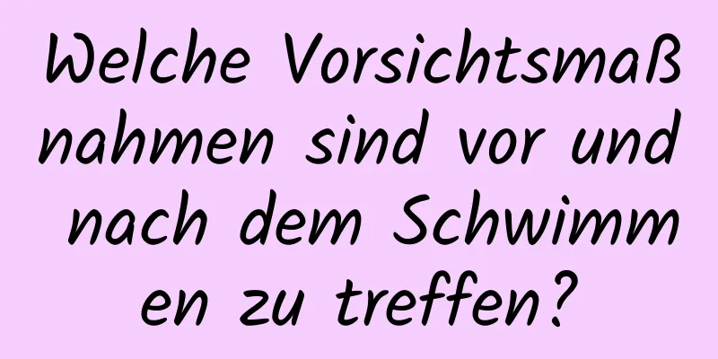 Welche Vorsichtsmaßnahmen sind vor und nach dem Schwimmen zu treffen?