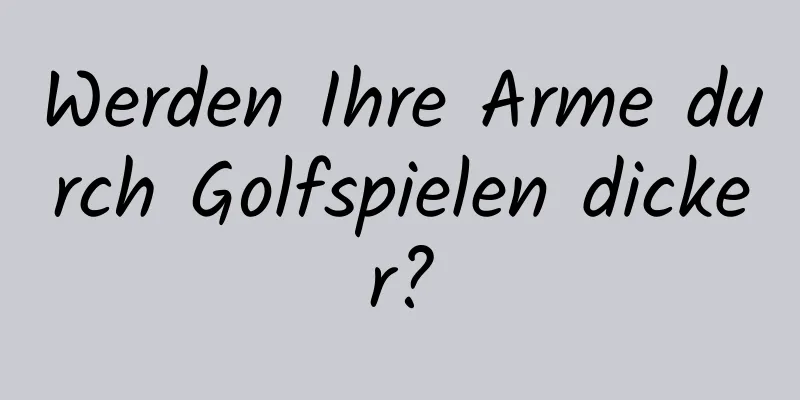 Werden Ihre Arme durch Golfspielen dicker?