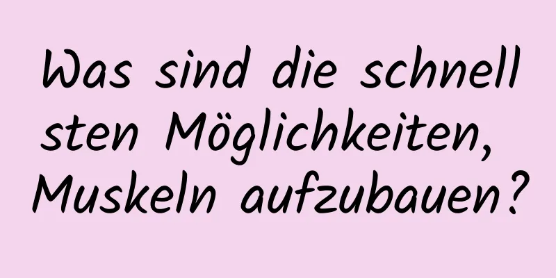 Was sind die schnellsten Möglichkeiten, Muskeln aufzubauen?