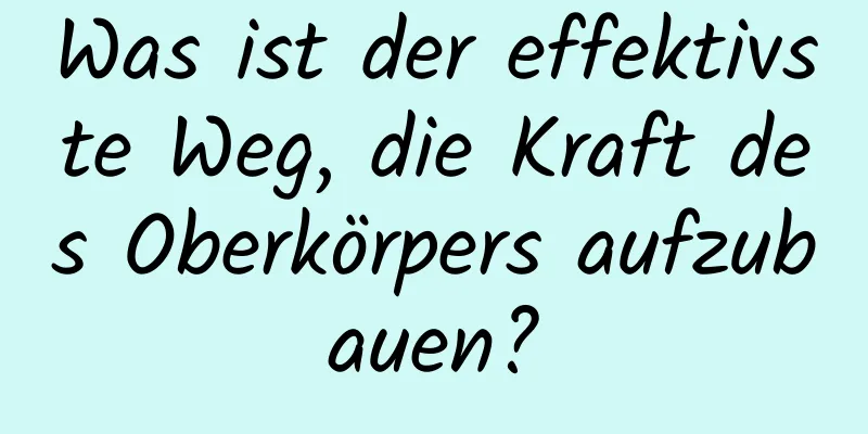 Was ist der effektivste Weg, die Kraft des Oberkörpers aufzubauen?