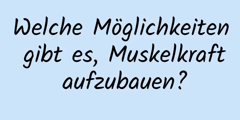 Welche Möglichkeiten gibt es, Muskelkraft aufzubauen?