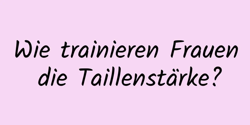 Wie trainieren Frauen die Taillenstärke?