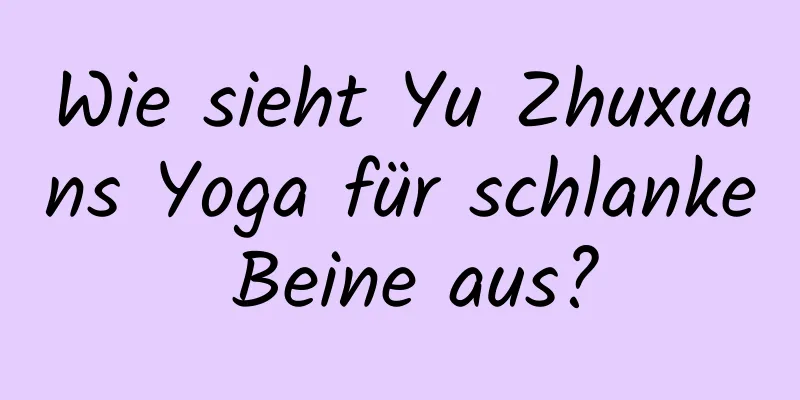 Wie sieht Yu Zhuxuans Yoga für schlanke Beine aus?