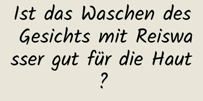 Ist das Waschen des Gesichts mit Reiswasser gut für die Haut?