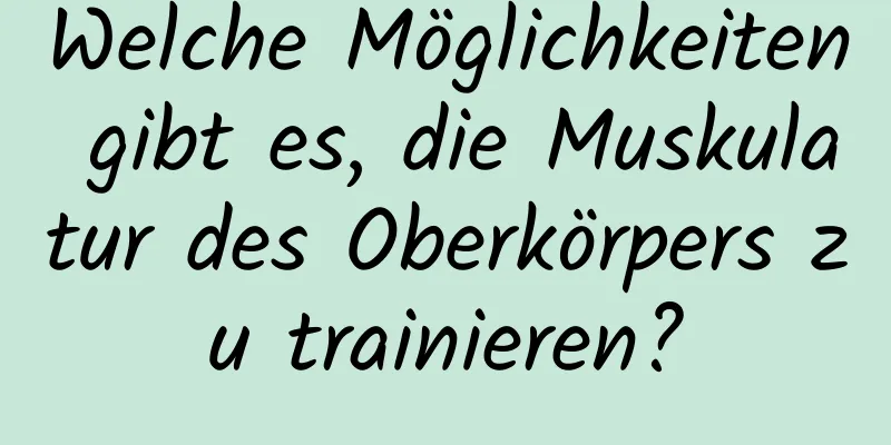 Welche Möglichkeiten gibt es, die Muskulatur des Oberkörpers zu trainieren?