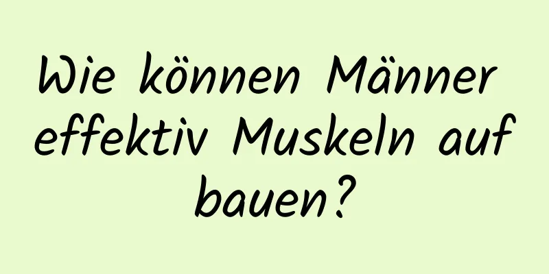 Wie können Männer effektiv Muskeln aufbauen?