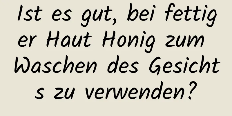 Ist es gut, bei fettiger Haut Honig zum Waschen des Gesichts zu verwenden?