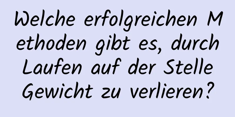 Welche erfolgreichen Methoden gibt es, durch Laufen auf der Stelle Gewicht zu verlieren?