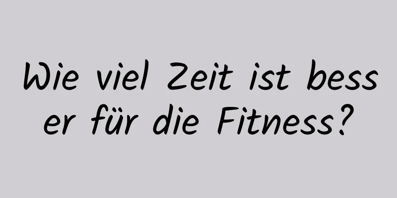 Wie viel Zeit ist besser für die Fitness?