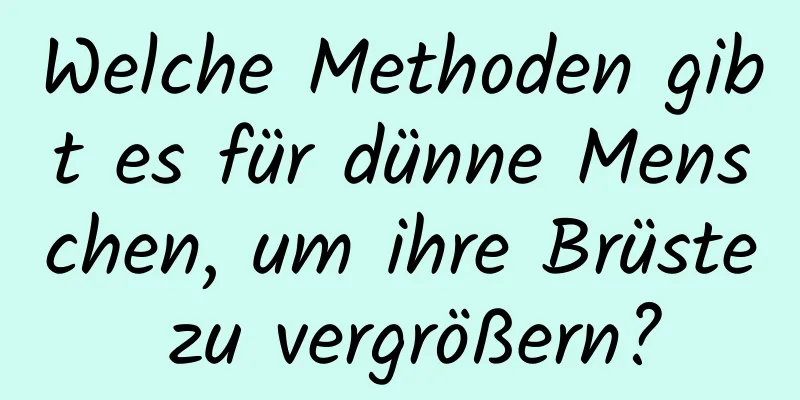 Welche Methoden gibt es für dünne Menschen, um ihre Brüste zu vergrößern?