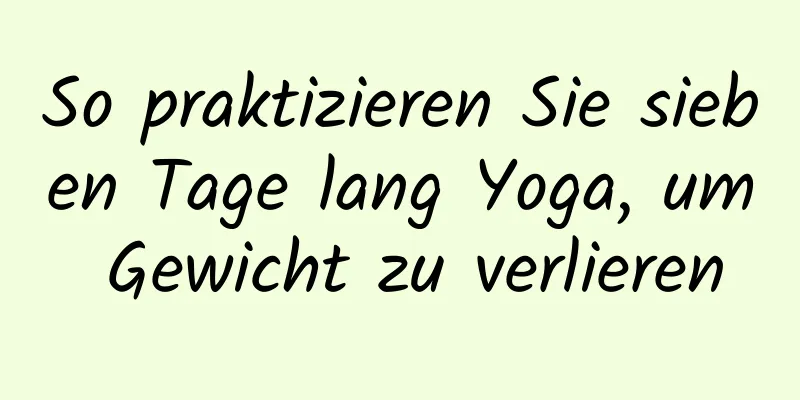 So praktizieren Sie sieben Tage lang Yoga, um Gewicht zu verlieren