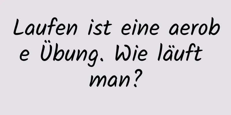 Laufen ist eine aerobe Übung. Wie läuft man?