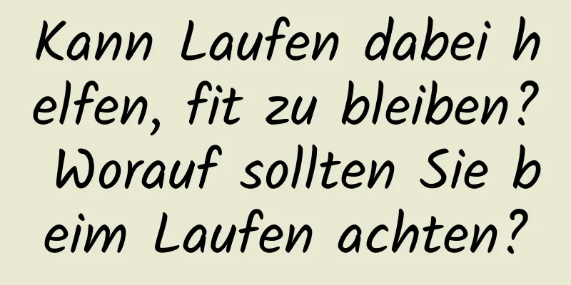 Kann Laufen dabei helfen, fit zu bleiben? Worauf sollten Sie beim Laufen achten?