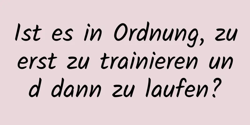 Ist es in Ordnung, zuerst zu trainieren und dann zu laufen?