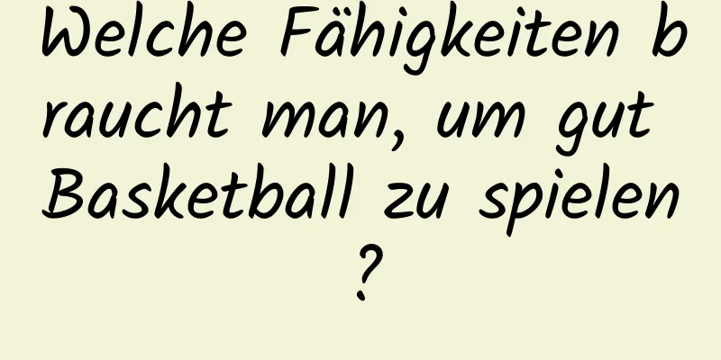 Welche Fähigkeiten braucht man, um gut Basketball zu spielen?