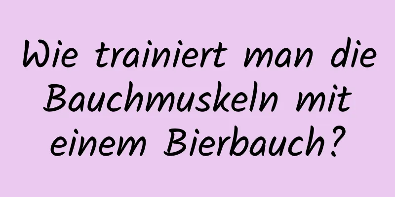 Wie trainiert man die Bauchmuskeln mit einem Bierbauch?