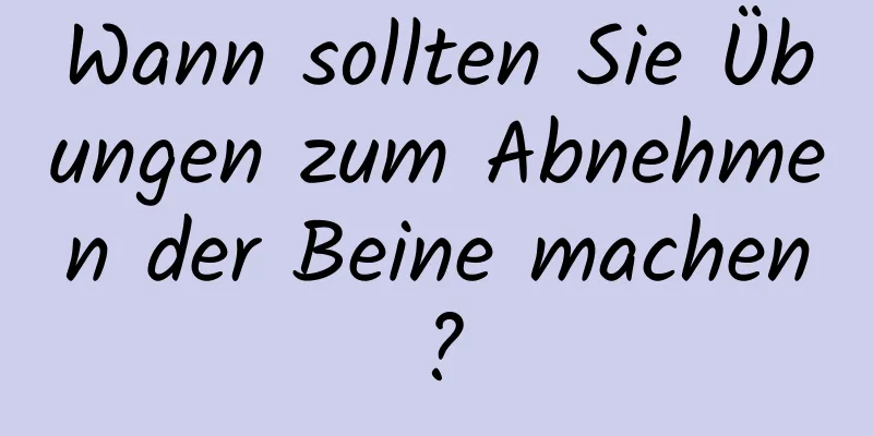 Wann sollten Sie Übungen zum Abnehmen der Beine machen?