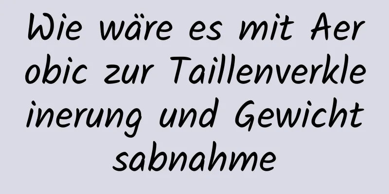 Wie wäre es mit Aerobic zur Taillenverkleinerung und Gewichtsabnahme