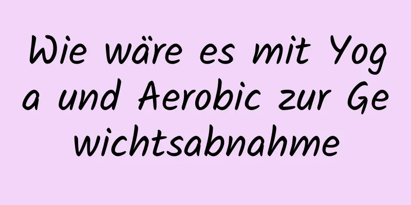 Wie wäre es mit Yoga und Aerobic zur Gewichtsabnahme