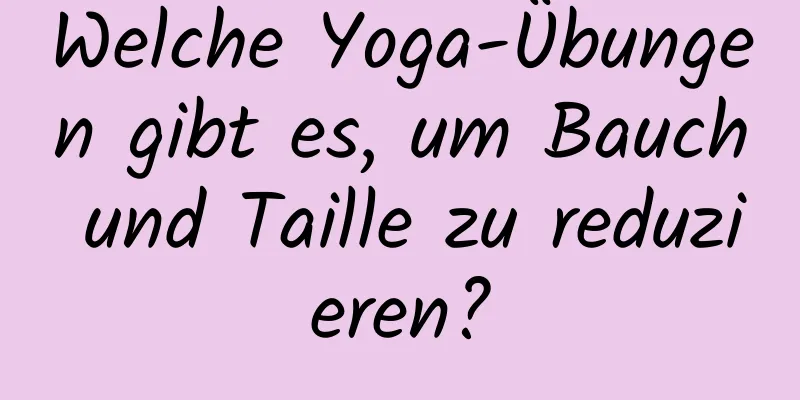 Welche Yoga-Übungen gibt es, um Bauch und Taille zu reduzieren?