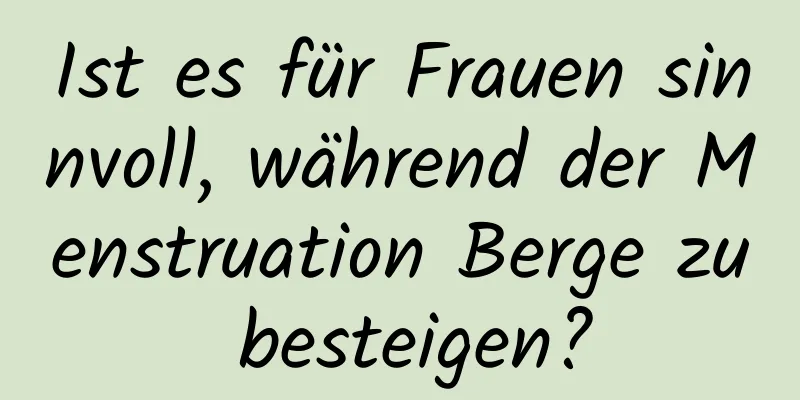 Ist es für Frauen sinnvoll, während der Menstruation Berge zu besteigen?