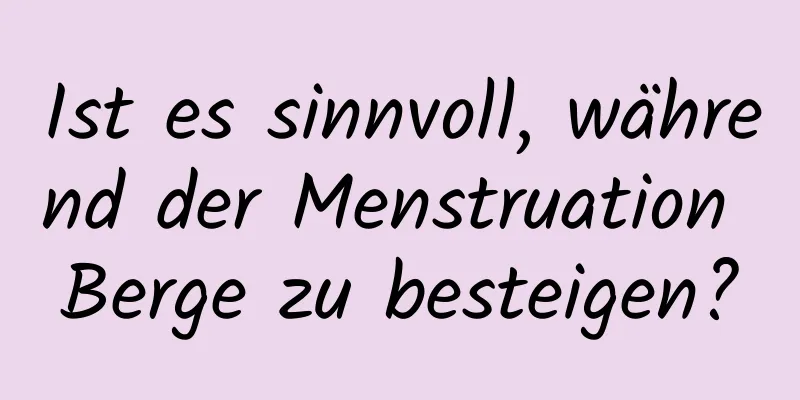 Ist es sinnvoll, während der Menstruation Berge zu besteigen?