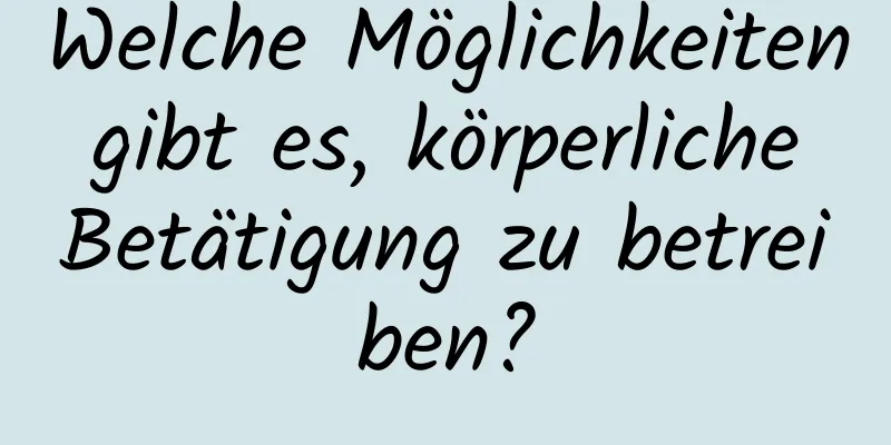 Welche Möglichkeiten gibt es, körperliche Betätigung zu betreiben?