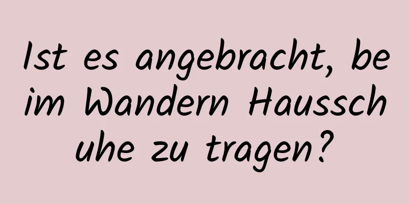 Ist es angebracht, beim Wandern Hausschuhe zu tragen?