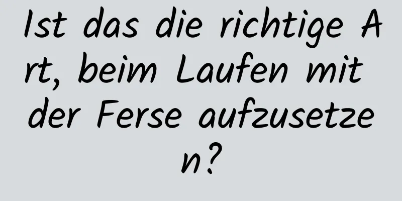 Ist das die richtige Art, beim Laufen mit der Ferse aufzusetzen?