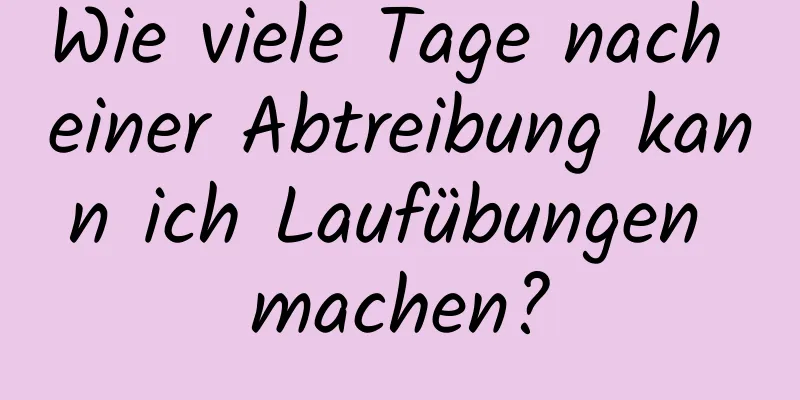 Wie viele Tage nach einer Abtreibung kann ich Laufübungen machen?