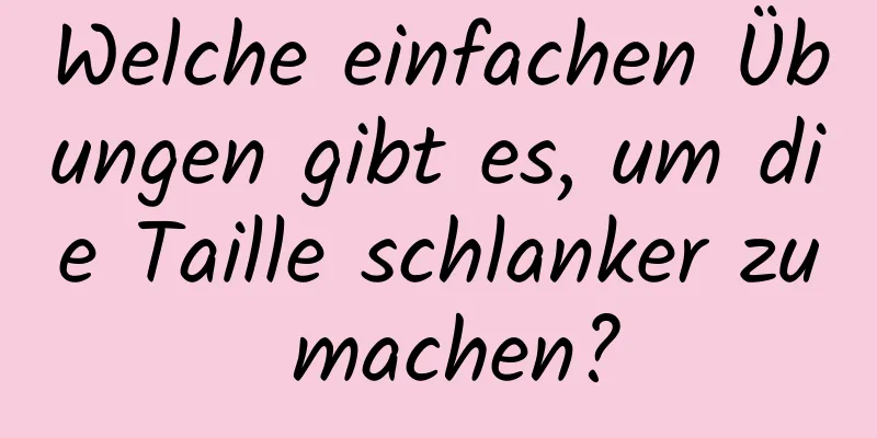 Welche einfachen Übungen gibt es, um die Taille schlanker zu machen?