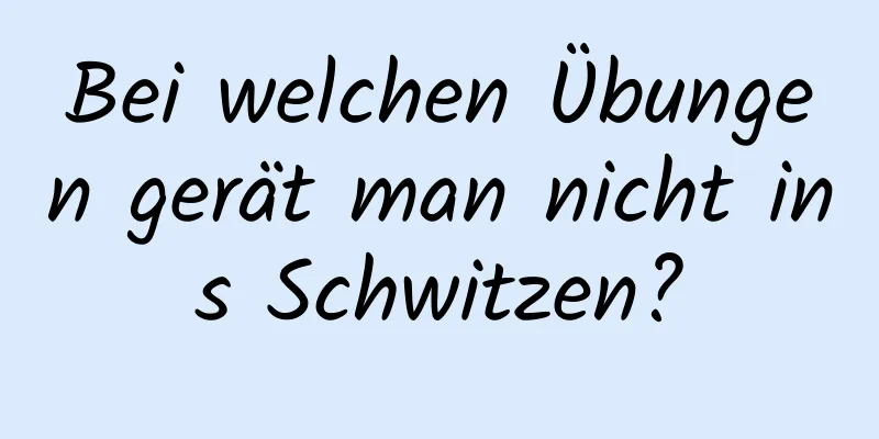 Bei welchen Übungen gerät man nicht ins Schwitzen?