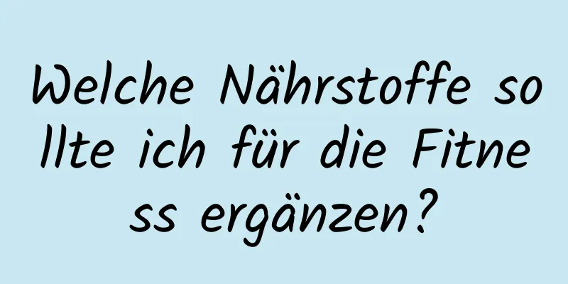 Welche Nährstoffe sollte ich für die Fitness ergänzen?