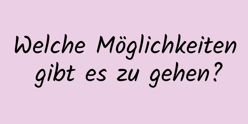 Welche Möglichkeiten gibt es zu gehen?